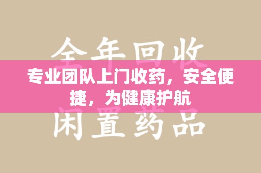 盐城专业团队上门收药，安全便捷，为健康护航