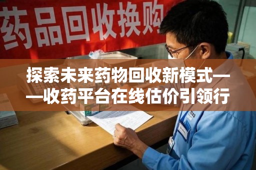 盐城探索未来药物回收新模式——收药平台在线估价引领行业变革
