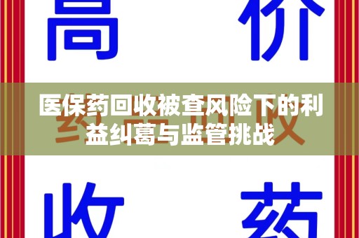 盐城医保药回收被查风险下的利益纠葛与监管挑战