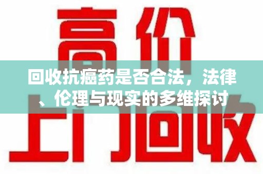 盐城回收抗癌药是否合法，法律、伦理与现实的多维探讨