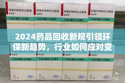 盐城2024药品回收新规引领环保新趋势，行业如何应对变革？
