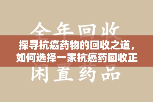 盐城探寻抗癌药物的回收之道，如何选择一家抗癌药回收正规公司？