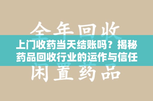 盐城上门收药当天结账吗？揭秘药品回收行业的运作与信任机制