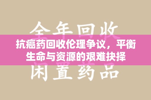 盐城抗癌药回收伦理争议，平衡生命与资源的艰难抉择