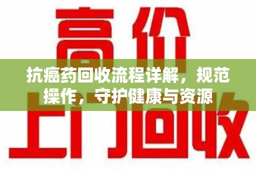 盐城抗癌药回收流程详解，规范操作，守护健康与资源