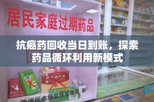 盐城抗癌药回收当日到账，探索药品循环利用新模式