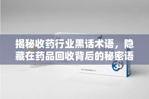 盐城揭秘收药行业黑话术语，隐藏在药品回收背后的秘密语言