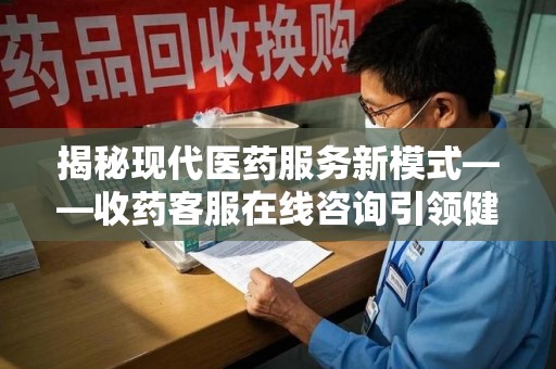 盐城揭秘现代医药服务新模式——收药客服在线咨询引领健康生活