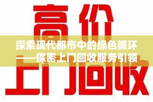 盐城探索现代都市中的绿色循环——保密上门回收服务引领资源再生新潮流
