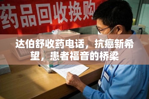 盐城达伯舒收药电话，抗癌新希望，患者福音的桥梁