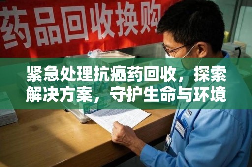 盐城紧急处理抗癌药回收，探索解决方案，守护生命与环境