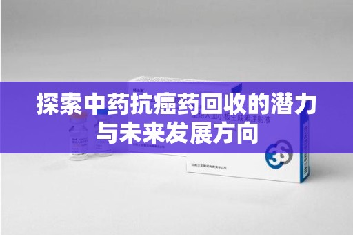 盐城探索中药抗癌药回收的潜力与未来发展方向