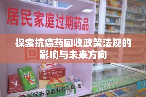 盐城探索抗癌药回收政策法规的影响与未来方向