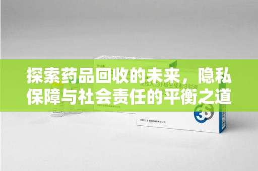 盐城探索药品回收的未来，隐私保障与社会责任的平衡之道