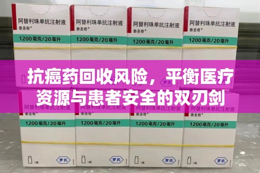 盐城抗癌药回收风险，平衡医疗资源与患者安全的双刃剑