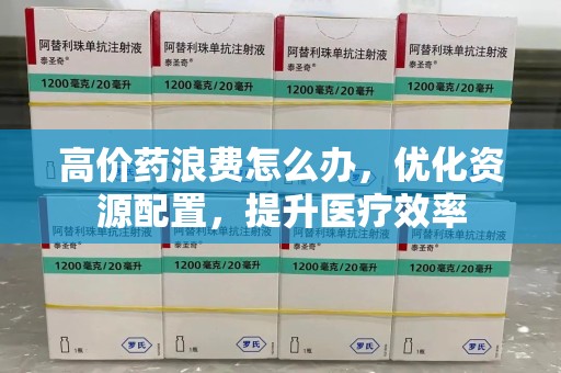 盐城高价药浪费怎么办，优化资源配置，提升医疗效率