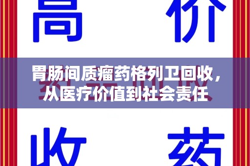 盐城胃肠间质瘤药格列卫回收，从医疗价值到社会责任