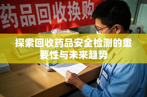 盐城探索回收药品安全检测的重要性与未来趋势