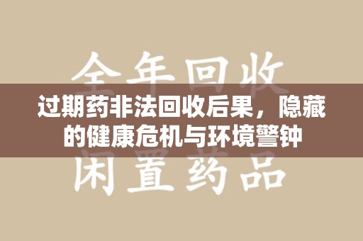 盐城过期药非法回收后果，隐藏的健康危机与环境警钟