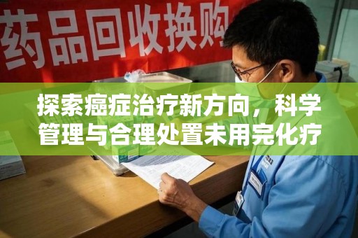 盐城探索癌症治疗新方向，科学管理与合理处置未用完化疗药处理