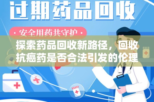 盐城探索药品回收新路径，回收抗癌药是否合法引发的伦理与法律思考
