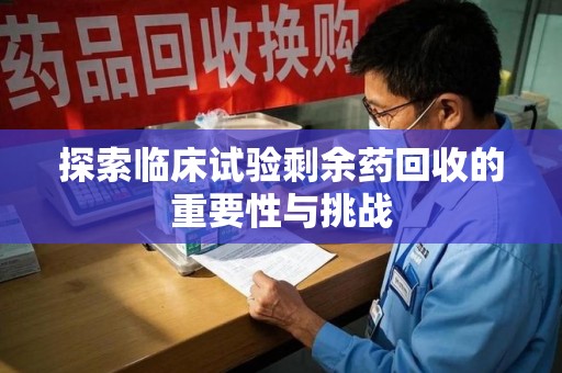 盐城探索临床试验剩余药回收的重要性与挑战