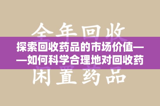盐城探索回收药品的市场价值——如何科学合理地对回收药品进行估价