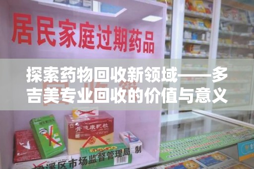 盐城探索药物回收新领域——多吉美专业回收的价值与意义