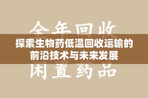 盐城探索生物药低温回收运输的前沿技术与未来发展