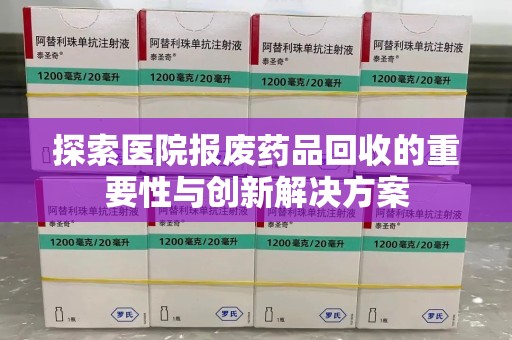 盐城探索医院报废药品回收的重要性与创新解决方案