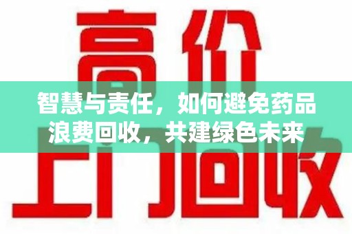 盐城智慧与责任，如何避免药品浪费回收，共建绿色未来
