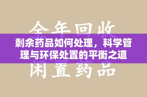盐城剩余药品如何处理，科学管理与环保处置的平衡之道