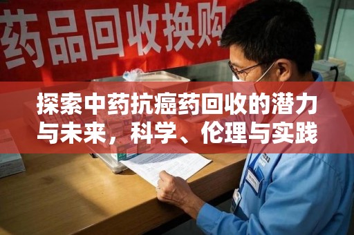 盐城探索中药抗癌药回收的潜力与未来，科学、伦理与实践的交汇