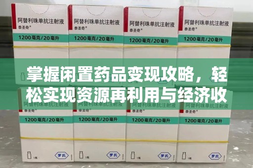 盐城掌握闲置药品变现攻略，轻松实现资源再利用与经济收益双赢