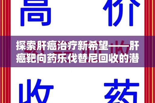 盐城探索肝癌治疗新希望——肝癌靶向药乐伐替尼回收的潜力与价值
