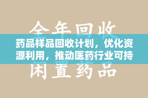 盐城药品样品回收计划，优化资源利用，推动医药行业可持续发展