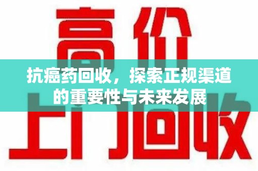 盐城抗癌药回收，探索正规渠道的重要性与未来发展