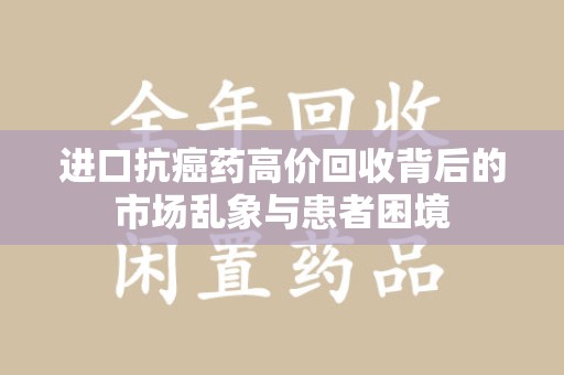 盐城进口抗癌药高价回收背后的市场乱象与患者困境