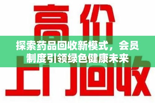 盐城探索药品回收新模式，会员制度引领绿色健康未来