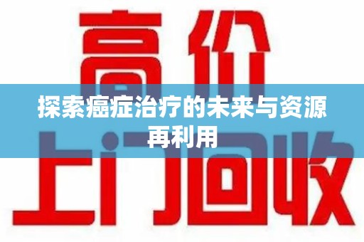 盐城探索癌症治疗的未来与资源再利用