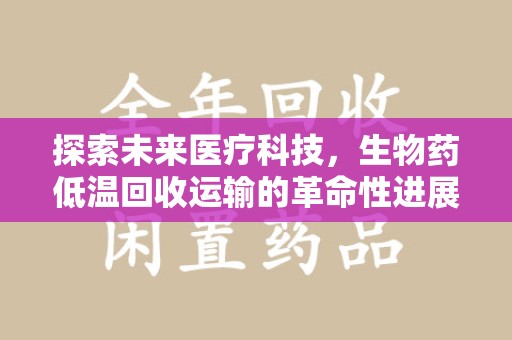 盐城探索未来医疗科技，生物药低温回收运输的革命性进展