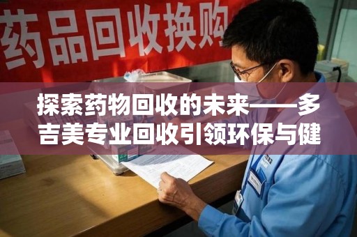 盐城探索药物回收的未来——多吉美专业回收引领环保与健康新趋势