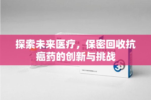 盐城探索未来医疗，保密回收抗癌药的创新与挑战