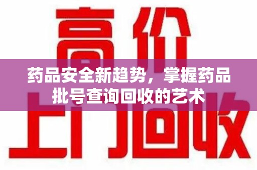 盐城药品安全新趋势，掌握药品批号查询回收的艺术