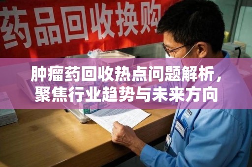 盐城肿瘤药回收热点问题解析，聚焦行业趋势与未来方向