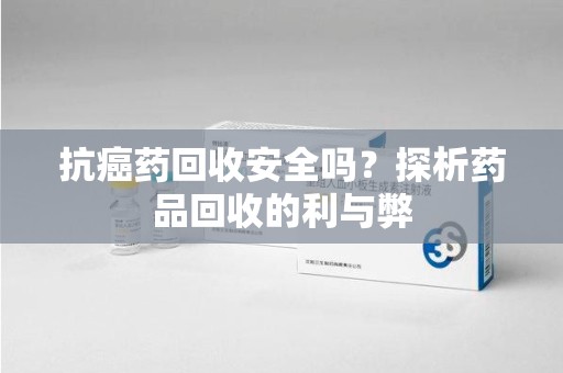 盐城抗癌药回收安全吗？探析药品回收的利与弊