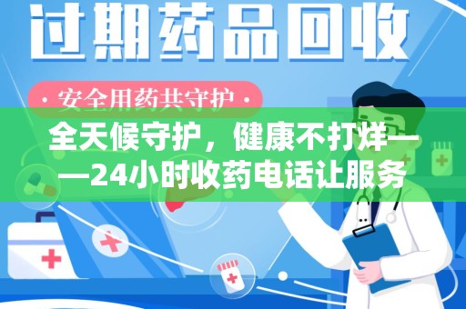 盐城全天候守护，健康不打烊——24小时收药电话让服务触手可及
