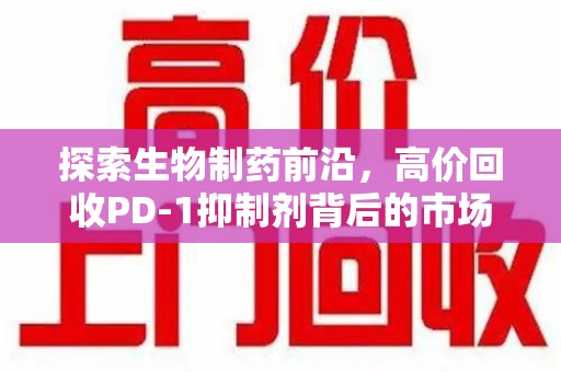 盐城探索生物制药前沿，高价回收PD-1抑制剂背后的市场与技术分析