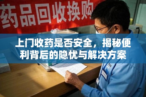 盐城上门收药是否安全，揭秘便利背后的隐忧与解决方案