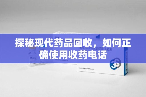 盐城探秘现代药品回收，如何正确使用收药电话